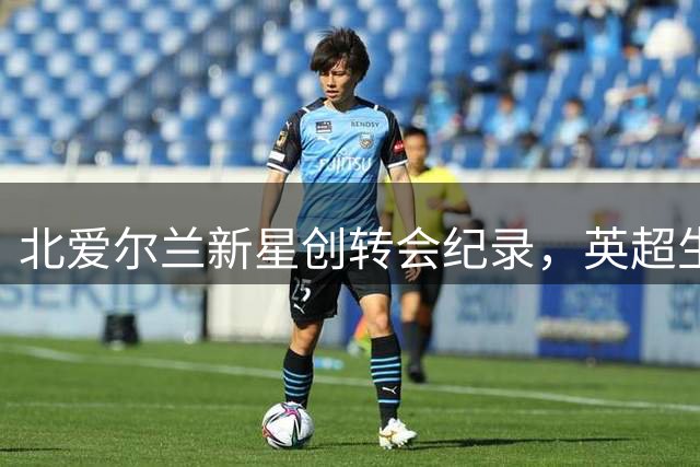 北爱尔兰新星创转会纪录，英超生涯重启引人关注