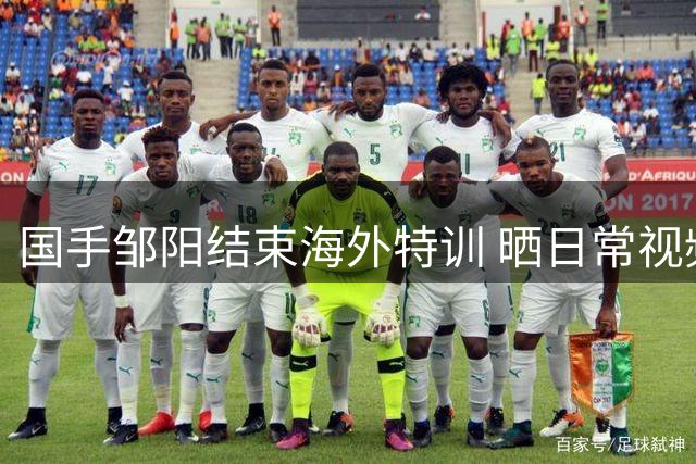 国手邹阳结束海外特训 晒日常视频展现实力蜕变