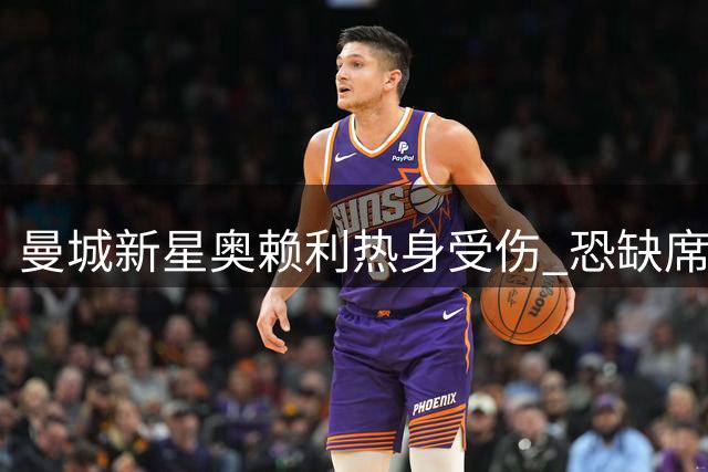 曼城新星奥赖利热身受伤 恐缺席关键欧冠及德比战