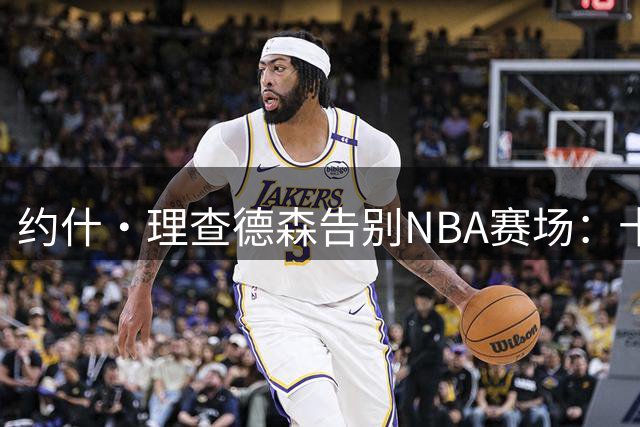 约什·理查德森告别NBA赛场：十年篮球生涯落幕，感恩所有遇见