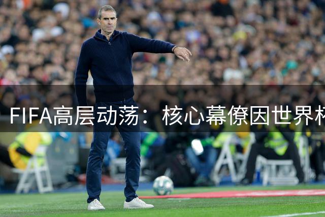 FIFA高层动荡：核心幕僚因世界杯私有化争议离职